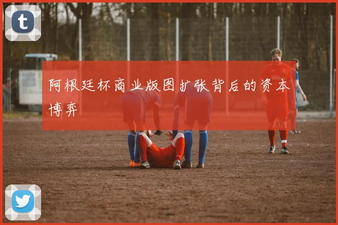 阿根廷杯商业版图扩张背后的资本博弈