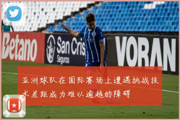 亚洲球队在国际赛场上遭遇挑战技术差距成为难以逾越的障碍