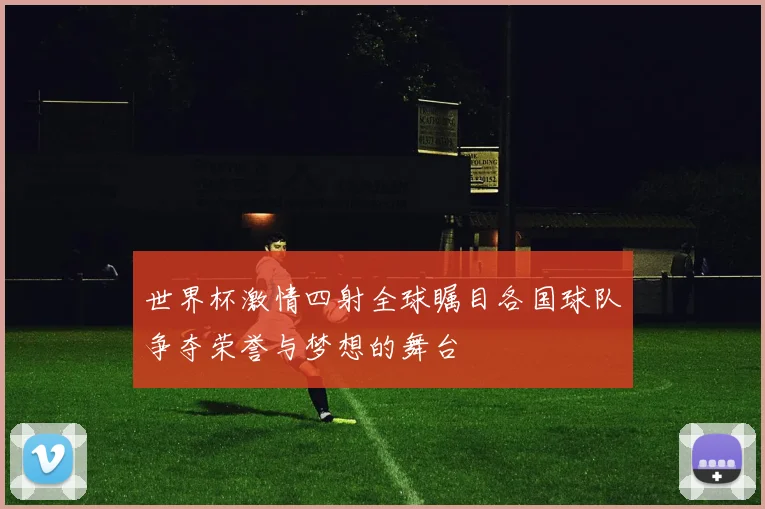 世界杯激情四射全球瞩目各国球队争夺荣誉与梦想的舞台