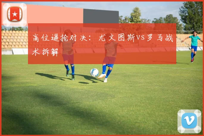 高位逼抢对决：尤文图斯vs罗马战术拆解