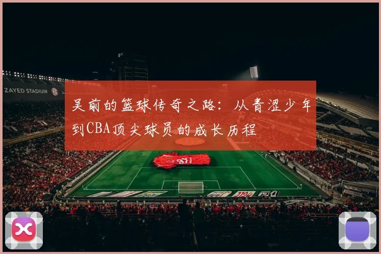 吴前的篮球传奇之路：从青涩少年到CBA顶尖球员的成长历程
