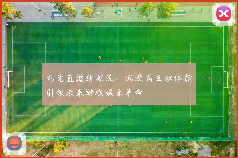 电竞直播新潮流，沉浸式互动体验引领未来游戏娱乐革命