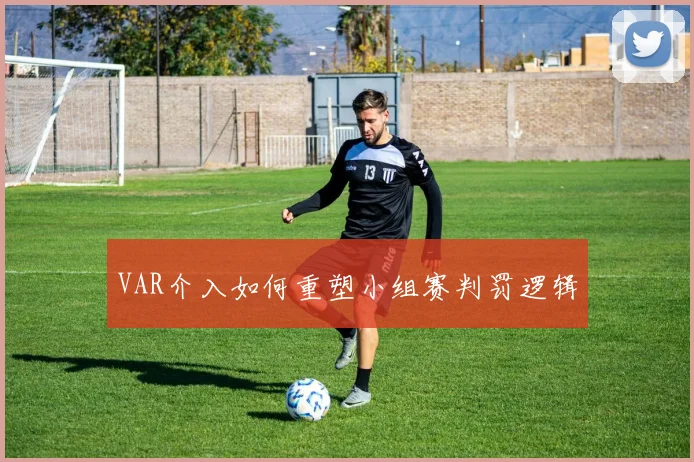 VAR介入如何重塑小组赛判罚逻辑