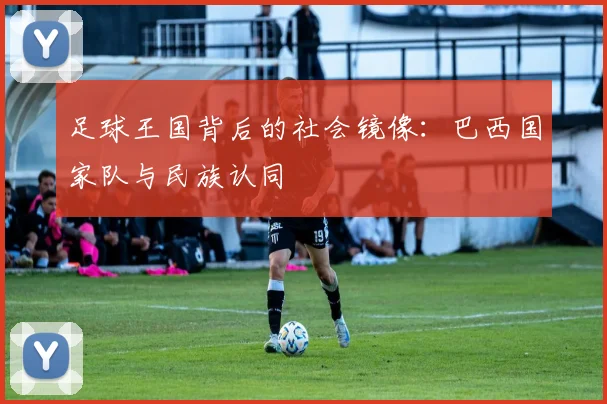 足球王国背后的社会镜像：巴西国家队与民族认同