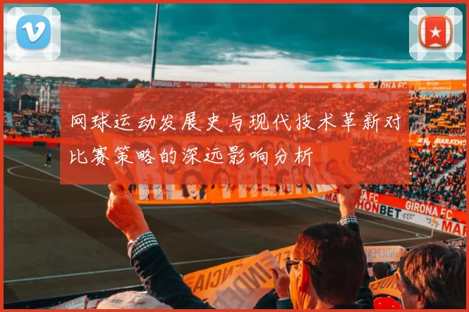 网球运动发展史与现代技术革新对比赛策略的深远影响分析