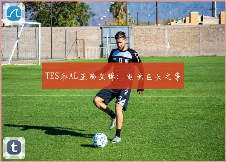 TES和AL正面交锋：电竞巨头之争