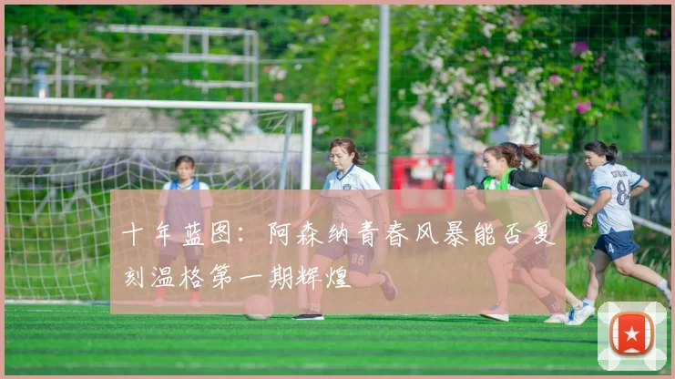 十年蓝图：阿森纳青春风暴能否复刻温格第一期辉煌