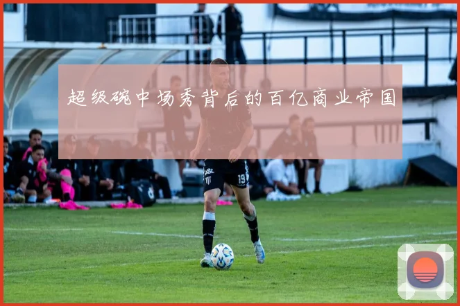 超级碗中场秀背后的百亿商业帝国