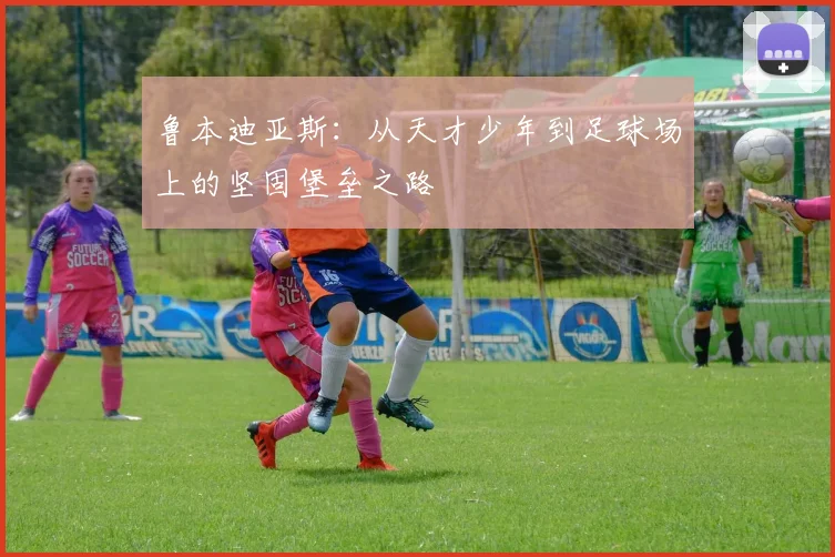 鲁本迪亚斯：从天才少年到足球场上的坚固堡垒之路