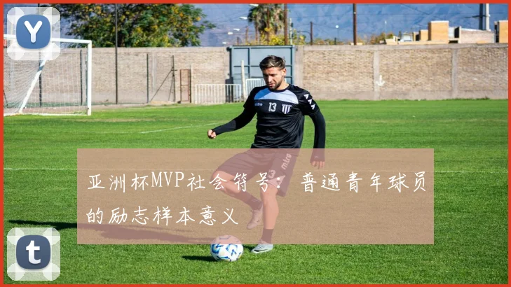 亚洲杯MVP社会符号：普通青年球员的励志样本意义