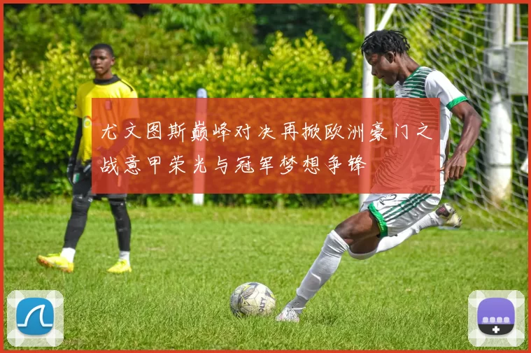 尤文图斯巅峰对决再掀欧洲豪门之战意甲荣光与冠军梦想争锋