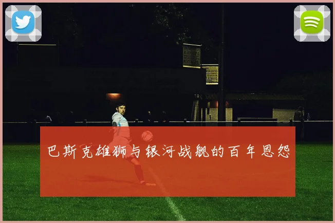 巴斯克雄狮与银河战舰的百年恩怨