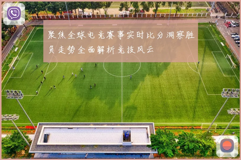 聚焦全球电竞赛事实时比分洞察胜负走势全面解析竞技风云