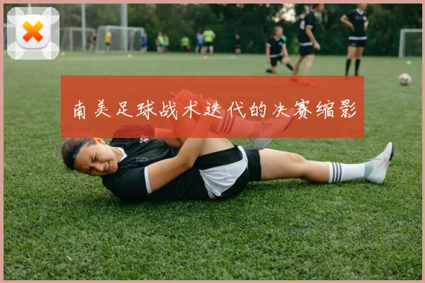 南美足球战术迭代的决赛缩影