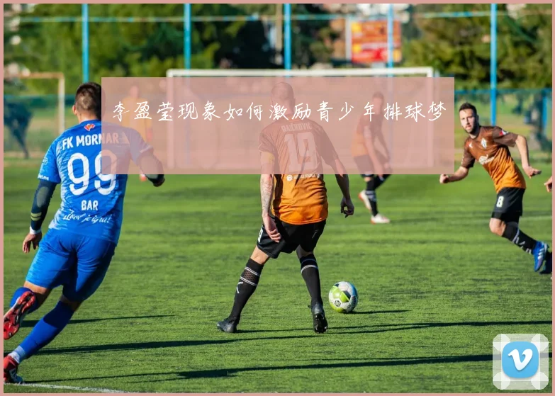 李盈莹现象如何激励青少年排球梦