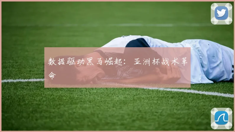数据驱动黑马崛起：亚洲杯战术革命