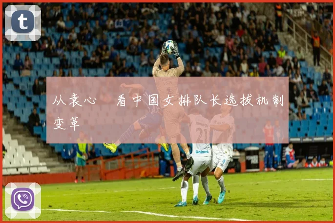 从袁心玥看中国女排队长选拔机制变革