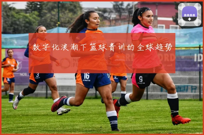 数字化浪潮下篮球青训的全球趋势